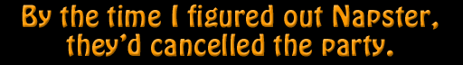 By the time I figured out Napster, they cancelled the party
